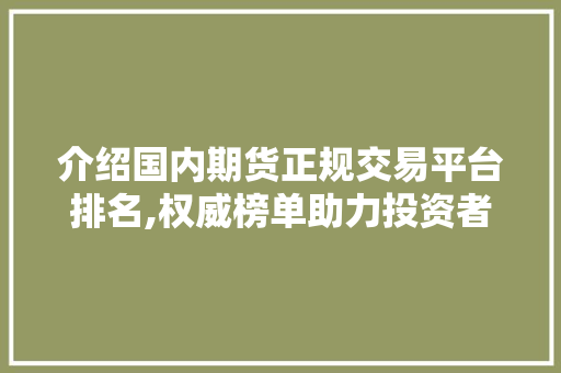 介绍国内期货正规交易平台排名,权威榜单助力投资者明智选择 介绍国内期货正规交易平台排名,权威榜单助力投资者明智选择