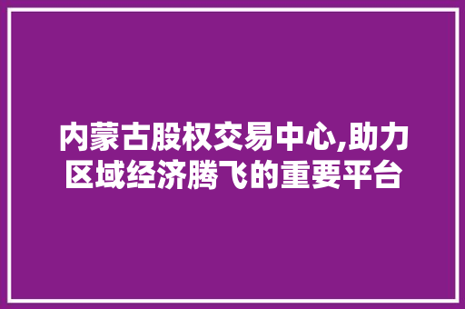 内蒙古股权交易中心,助力区域经济腾飞的重要平台 内蒙古股权交易中心,助力区域经济腾飞的重要平台