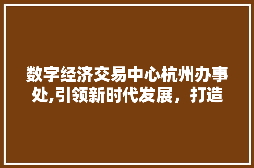 数字经济交易中心杭州办事处,引领新时代发展,打造区域经济新引擎 数字经济交易中心杭州办事处,引领新时代发展,打造区域经济新引擎