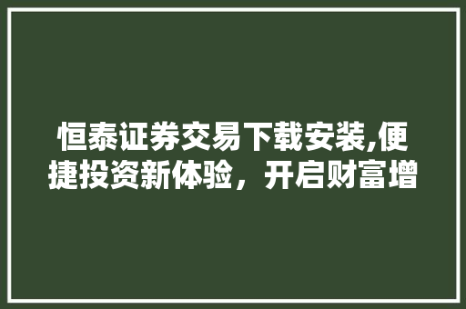 恒泰证券交易下载安装,便捷投资新体验,开启财富增长之旅 恒泰证券交易下载安装,便捷投资新体验,开启财富增长之旅