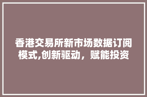香港交易所新市场数据订阅模式,创新驱动,赋能投资者 香港交易所新市场数据订阅模式,创新驱动,赋能投资者