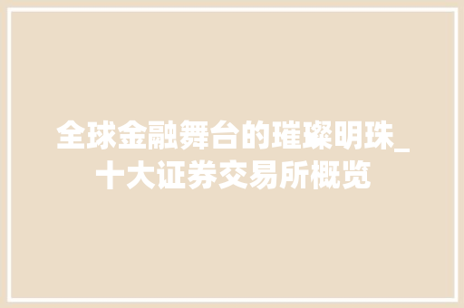 全球金融舞台的璀璨明珠_十大证券交易所概览 全球金融舞台的璀璨明珠_十大证券交易所概览