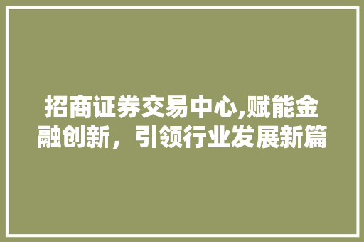 招商证券交易中心,赋能金融创新,引领行业发展新篇章 招商证券交易中心,赋能金融创新,引领行业发展新篇章