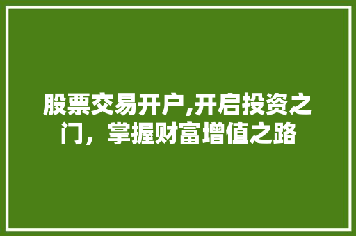 股票交易开户,开启投资之门,掌握财富增值之路 股票交易开户,开启投资之门,掌握财富增值之路