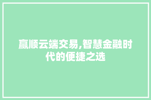 赢顺云端交易,智慧金融时代的便捷之选 赢顺云端交易,智慧金融时代的便捷之选
