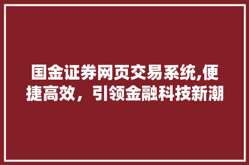 国金证券网页交易系统,便捷高效,引领金融科技新潮流 国金证券网页交易系统,便捷高效,引领金融科技新潮流