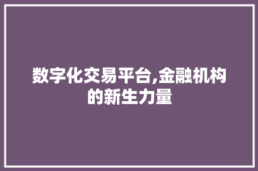 数字化交易平台,金融机构的新生力量 数字化交易平台,金融机构的新生力量