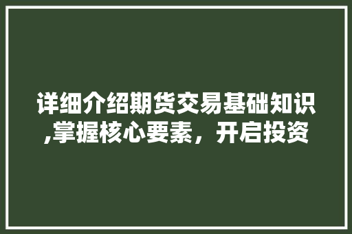 详细介绍期货交易基础知识,掌握核心要素,开启投资新篇章 详细介绍期货交易基础知识,掌握核心要素,开启投资新篇章