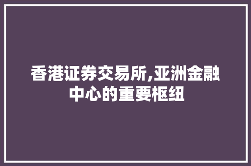 香港证券交易所,亚洲金融中心的重要枢纽 香港证券交易所,亚洲金融中心的重要枢纽