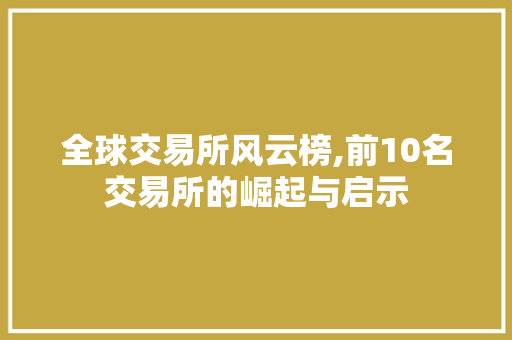 全球交易所风云榜,前10名交易所的崛起与启示 全球交易所风云榜,前10名交易所的崛起与启示