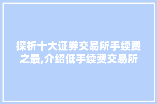 探析十大证券交易所手续费之最,介绍低手续费交易所的竞争优势 探析十大证券交易所手续费之最,介绍低手续费交易所的竞争优势