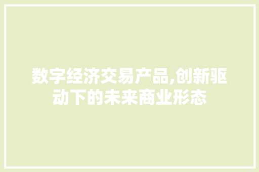 数字经济交易产品,创新驱动下的未来商业形态 数字经济交易产品,创新驱动下的未来商业形态