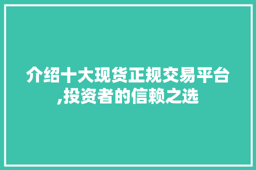 介绍十大现货正规交易平台,投资者的信赖之选 介绍十大现货正规交易平台,投资者的信赖之选