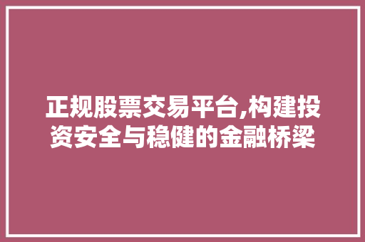 正规股票交易平台,构建投资安全与稳健的金融桥梁 正规股票交易平台,构建投资安全与稳健的金融桥梁