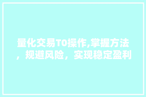 量化交易T0操作,掌握方法,规避风险,实现稳定盈利 量化交易T0操作,掌握方法,规避风险,实现稳定盈利