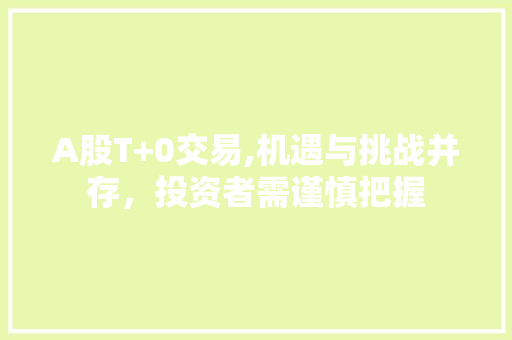 A股T+0交易,机遇与挑战并存,投资者需谨慎把握 A股T+0交易,机遇与挑战并存,投资者需谨慎把握