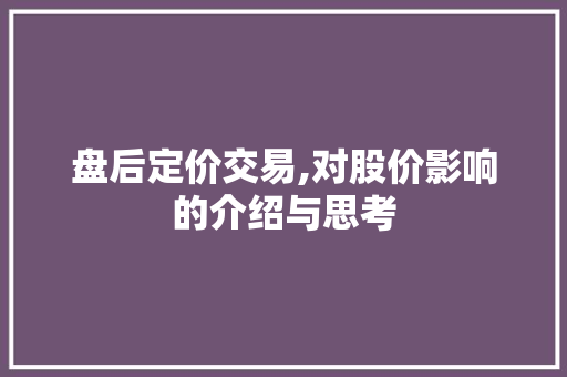 盘后定价交易,对股价影响的介绍与思考 盘后定价交易,对股价影响的介绍与思考
