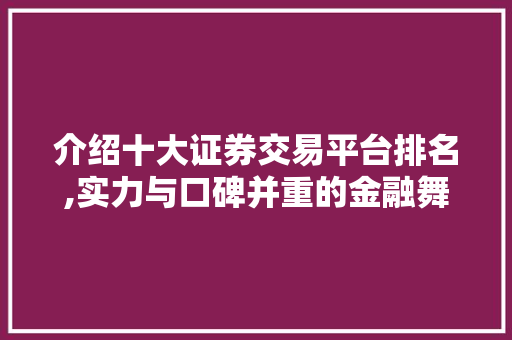 介绍十大证券交易平台排名,实力与口碑并重的金融舞台 介绍十大证券交易平台排名,实力与口碑并重的金融舞台