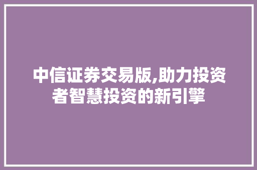中信证券交易版,助力投资者智慧投资的新引擎 中信证券交易版,助力投资者智慧投资的新引擎