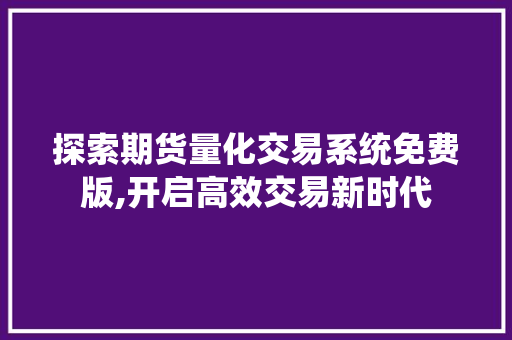 探索期货量化交易系统免费版,开启高效交易新时代 探索期货量化交易系统免费版,开启高效交易新时代
