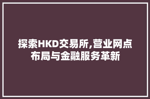 探索HKD交易所,营业网点布局与金融服务革新 探索HKD交易所,营业网点布局与金融服务革新