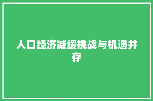 人口经济减缓挑战与机遇并存 人口经济减缓挑战与机遇并存