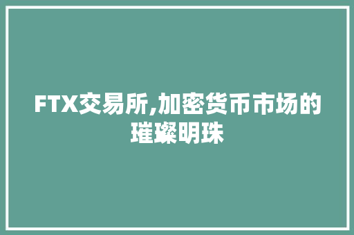 FTX交易所,加密货币市场的璀璨明珠 FTX交易所,加密货币市场的璀璨明珠