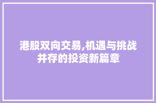 港股双向交易,机遇与挑战并存的投资新篇章 港股双向交易,机遇与挑战并存的投资新篇章