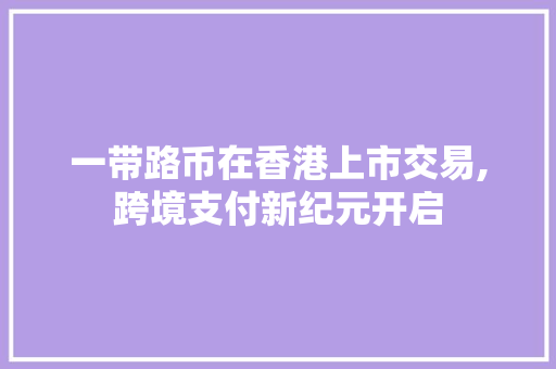 一带路币在香港上市交易,跨境支付新纪元开启 一带路币在香港上市交易,跨境支付新纪元开启