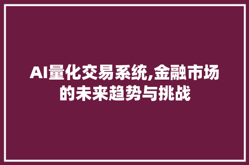 AI量化交易系统,金融市场的未来趋势与挑战 AI量化交易系统,金融市场的未来趋势与挑战
