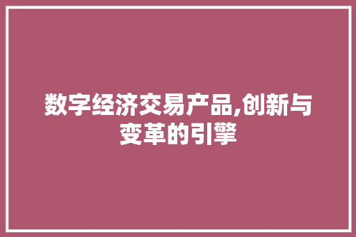 数字经济交易产品,创新与变革的引擎 数字经济交易产品,创新与变革的引擎