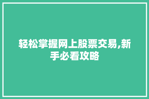 轻松掌握网上股票交易,新手必看攻略 轻松掌握网上股票交易,新手必看攻略