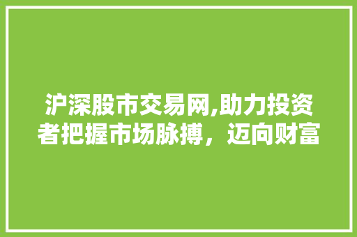 沪深股市交易网,助力投资者把握市场脉搏,迈向财富增长之路 沪深股市交易网,助力投资者把握市场脉搏,迈向财富增长之路