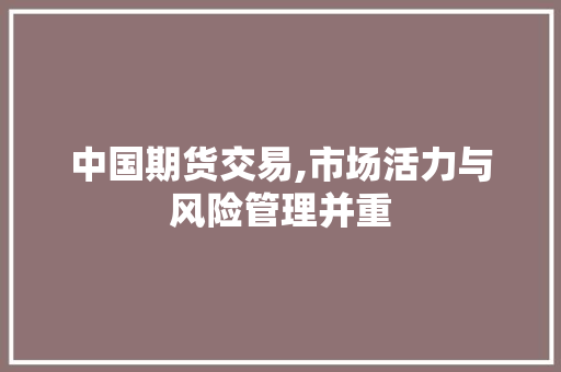 中国期货交易,市场活力与风险管理并重 中国期货交易,市场活力与风险管理并重