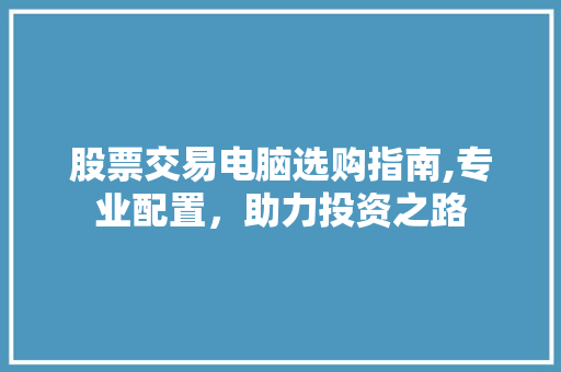 股票交易电脑选购指南,专业配置,助力投资之路 股票交易电脑选购指南,专业配置,助力投资之路