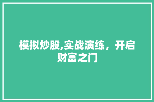 模拟炒股,实战演练,开启财富之门 模拟炒股,实战演练,开启财富之门