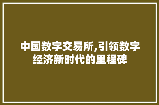 中国数字交易所,引领数字经济新时代的里程碑 中国数字交易所,引领数字经济新时代的里程碑