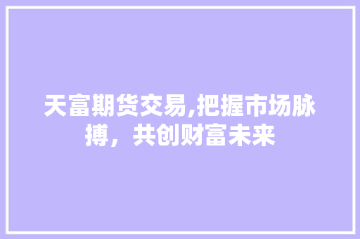 天富期货交易,把握市场脉搏,共创财富未来 天富期货交易,把握市场脉搏,共创财富未来