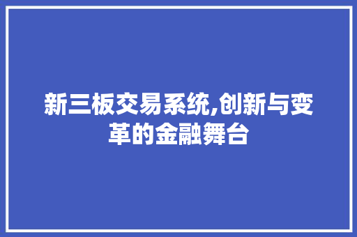 新三板交易系统,创新与变革的金融舞台 新三板交易系统,创新与变革的金融舞台