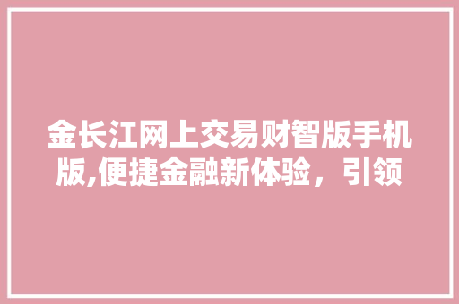金长江网上交易财智版手机版,便捷金融新体验,引领投资新时代 金长江网上交易财智版手机版,便捷金融新体验,引领投资新时代