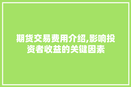 期货交易费用介绍,影响投资者收益的关键因素 期货交易费用介绍,影响投资者收益的关键因素