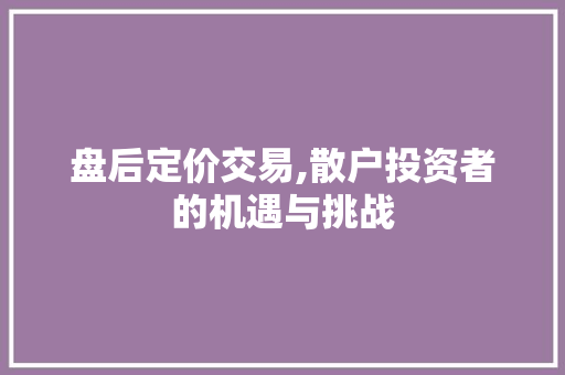 盘后定价交易,散户投资者的机遇与挑战 盘后定价交易,散户投资者的机遇与挑战