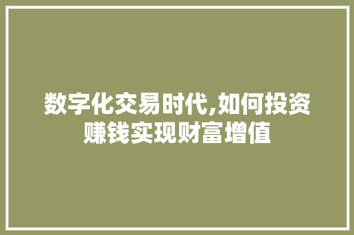 数字化交易时代,如何投资赚钱实现财富增值 数字化交易时代,如何投资赚钱实现财富增值