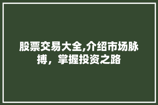 股票交易大全,介绍市场脉搏,掌握投资之路 股票交易大全,介绍市场脉搏,掌握投资之路