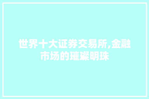 世界十大证券交易所,金融市场的璀璨明珠 世界十大证券交易所,金融市场的璀璨明珠