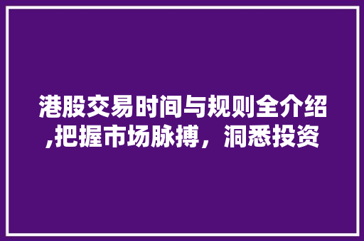 港股交易时间与规则全介绍,把握市场脉搏,洞悉投资机遇 港股交易时间与规则全介绍,把握市场脉搏,洞悉投资机遇