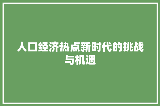 人口经济热点新时代的挑战与机遇 人口经济热点新时代的挑战与机遇