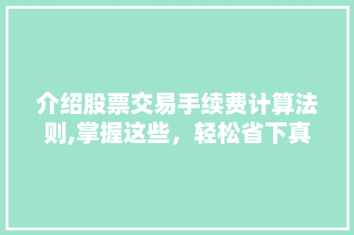 介绍股票交易手续费计算法则,掌握这些,轻松省下真金白银! 介绍股票交易手续费计算法则,掌握这些,轻松省下真金白银!