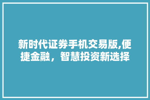 新时代证券手机交易版,便捷金融,智慧投资新选择 新时代证券手机交易版,便捷金融,智慧投资新选择