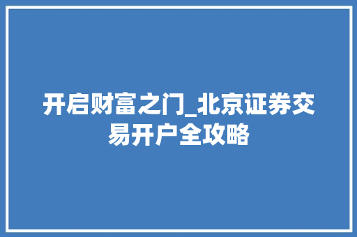 开启财富之门_北京证券交易开户全攻略 开启财富之门_北京证券交易开户全攻略